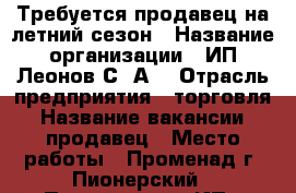 Требуется продавец на летний сезон › Название организации ­ ИП Леонов С. А. › Отрасль предприятия ­ торговля › Название вакансии ­ продавец › Место работы ­ Променад г. Пионерский › Подчинение ­ ИП › Минимальный оклад ­ 20 000 › Максимальный оклад ­ 40 000 › Процент ­ 5 › База расчета процента ­ выручка › Возраст от ­ 18 › Возраст до ­ 50 - Калининградская обл., Пионерский г. Работа » Вакансии   . Калининградская обл.